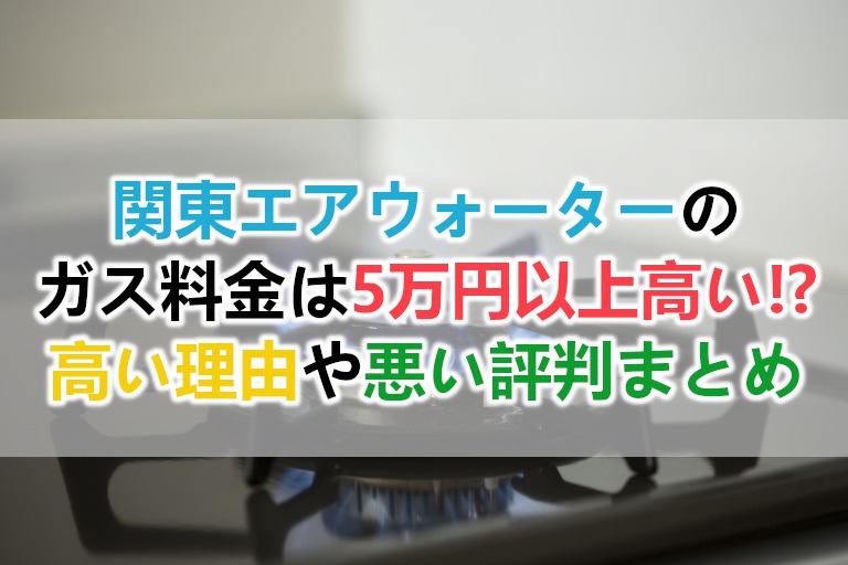 関東エアウォーターのガス料金の実態と高い理由や悪い評判まとめ 解約や支払い方法も ガス料金や電気料金の高い問題を解決 光熱費の節約レスキュー隊